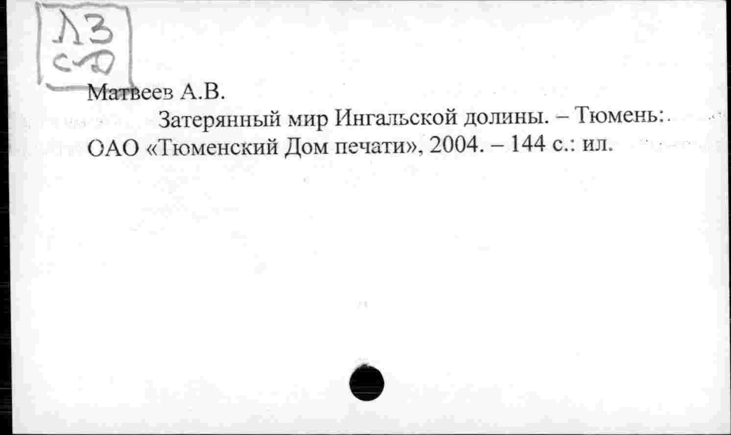 ﻿лъ
СО
Матвеев А.В.
Затерянный мир Ингальской долины. — Тюмень: ОАО «Тюменский Дом печати», 2004. - 144 с.: ил.